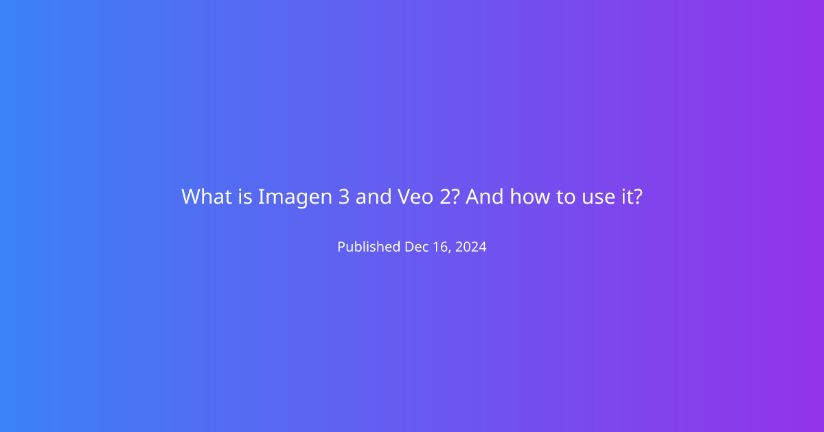 What is Imagen 3 and Veo 2? And how to use it?